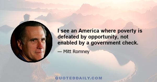 I see an America where poverty is defeated by opportunity, not enabled by a government check.