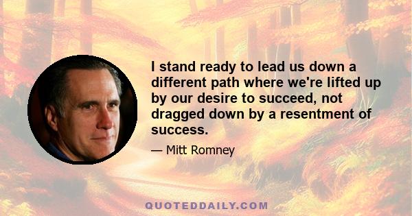 I stand ready to lead us down a different path where we're lifted up by our desire to succeed, not dragged down by a resentment of success.