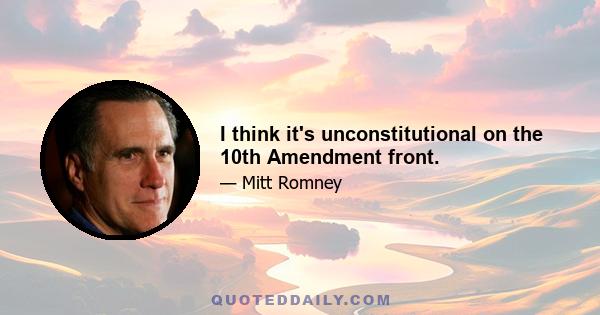 I think it's unconstitutional on the 10th Amendment front.