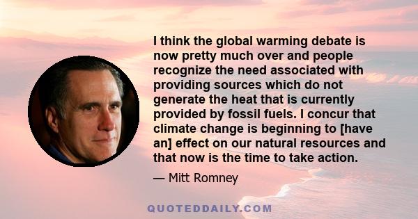 I think the global warming debate is now pretty much over and people recognize the need associated with providing sources which do not generate the heat that is currently provided by fossil fuels. I concur that climate