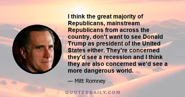 I think the great majority of Republicans, mainstream Republicans from across the country, don't want to see Donald Trump as president of the United States either. They're concerned they'd see a recession and I think