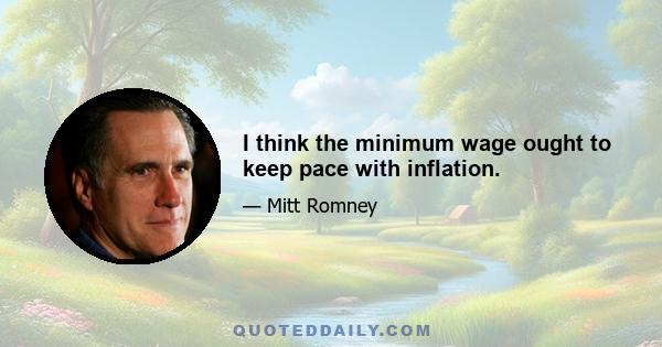 I think the minimum wage ought to keep pace with inflation.