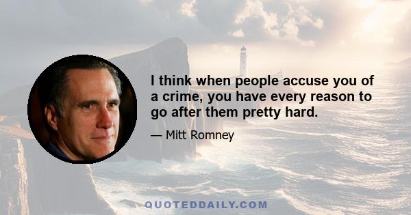 I think when people accuse you of a crime, you have every reason to go after them pretty hard.