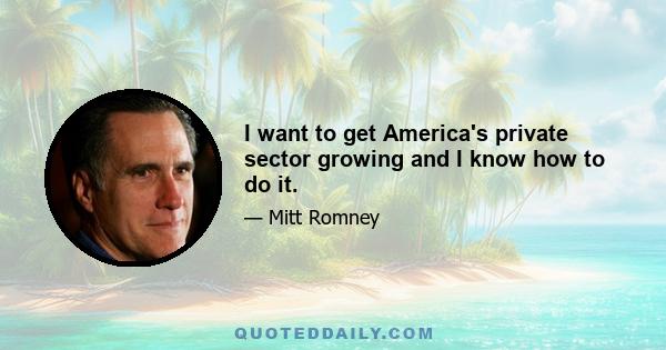 I want to get America's private sector growing and I know how to do it.