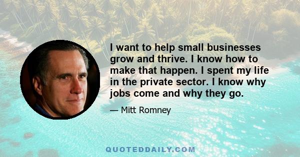 I want to help small businesses grow and thrive. I know how to make that happen. I spent my life in the private sector. I know why jobs come and why they go.