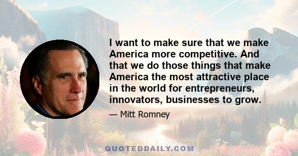 I want to make sure that we make America more competitive. And that we do those things that make America the most attractive place in the world for entrepreneurs, innovators, businesses to grow.