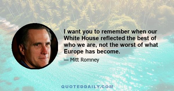 I want you to remember when our White House reflected the best of who we are, not the worst of what Europe has become.