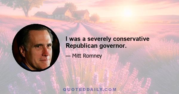 I was a severely conservative Republican governor.