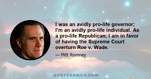 I was an avidly pro-life governor; I'm an avidly pro-life individual. As a pro-life Republican, I am in favor of having the Supreme Court overturn Roe v. Wade.