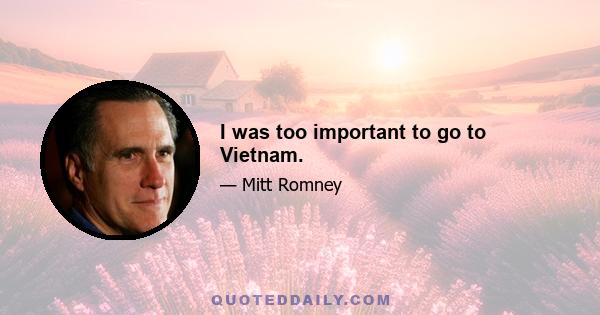 I was too important to go to Vietnam.