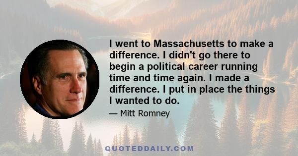 I went to Massachusetts to make a difference. I didn't go there to begin a political career running time and time again. I made a difference. I put in place the things I wanted to do.