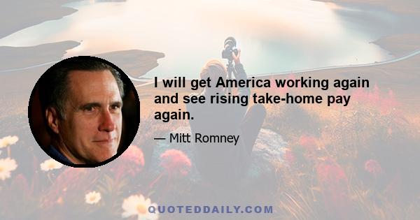 I will get America working again and see rising take-home pay again.