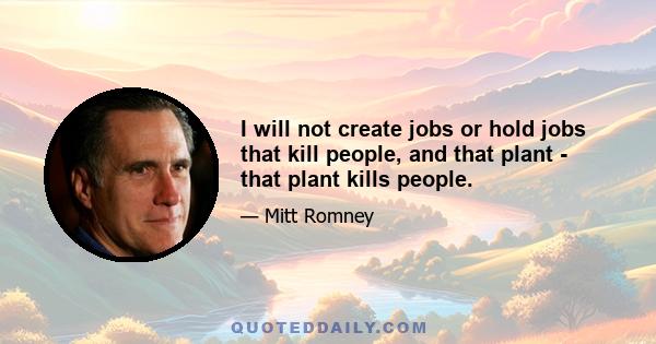 I will not create jobs or hold jobs that kill people, and that plant - that plant kills people.