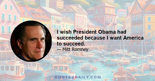 I wish President Obama had succeeded because I want America to succeed.