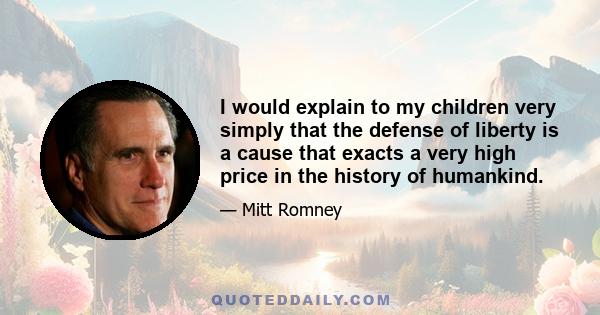 I would explain to my children very simply that the defense of liberty is a cause that exacts a very high price in the history of humankind.