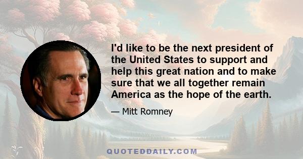 I'd like to be the next president of the United States to support and help this great nation and to make sure that we all together remain America as the hope of the earth.