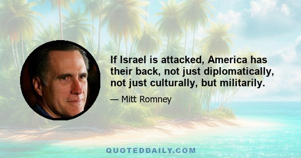 If Israel is attacked, America has their back, not just diplomatically, not just culturally, but militarily.