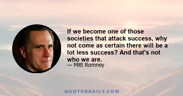 If we become one of those societies that attack success, why not come as certain there will be a lot less success? And that's not who we are.