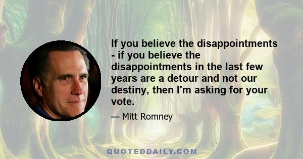 If you believe the disappointments - if you believe the disappointments in the last few years are a detour and not our destiny, then I'm asking for your vote.