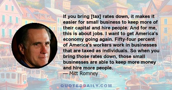 If you bring [tax] rates down, it makes it easier for small business to keep more of their capital and hire people. And for me, this is about jobs. I want to get America's economy going again. Fifty-four percent of