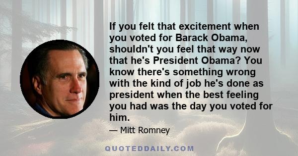 If you felt that excitement when you voted for Barack Obama, shouldn't you feel that way now that he's President Obama? You know there's something wrong with the kind of job he's done as president when the best feeling