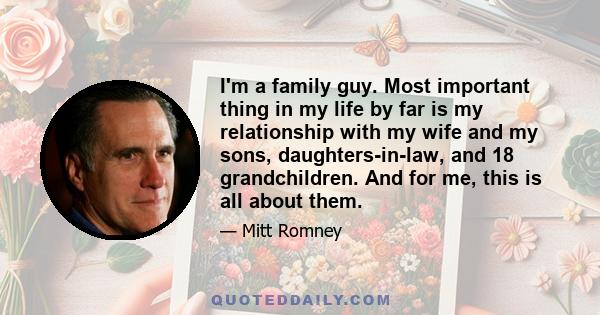 I'm a family guy. Most important thing in my life by far is my relationship with my wife and my sons, daughters-in-law, and 18 grandchildren. And for me, this is all about them.