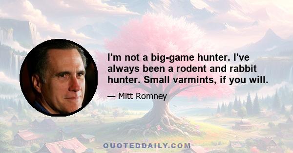 I'm not a big-game hunter. I've always been a rodent and rabbit hunter. Small varmints, if you will.