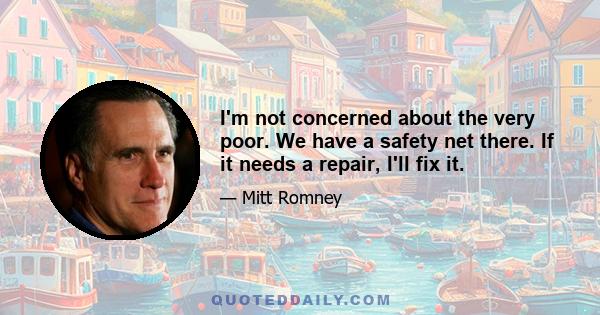 I'm not concerned about the very poor. We have a safety net there. If it needs a repair, I'll fix it.