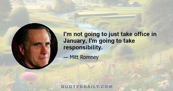 I'm not going to just take office in January, I'm going to take responsibility.