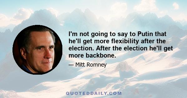 I'm not going to say to Putin that he'll get more flexibility after the election. After the election he'll get more backbone.