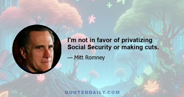 I'm not in favor of privatizing Social Security or making cuts.