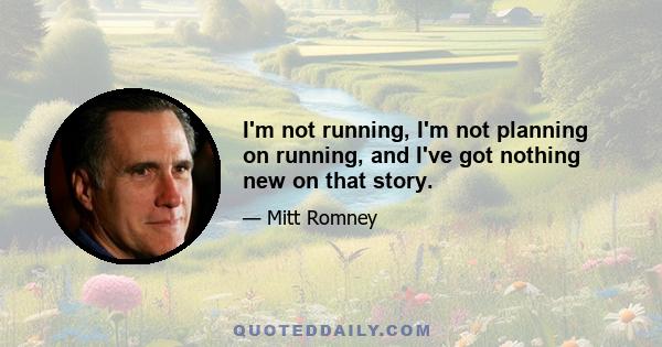 I'm not running, I'm not planning on running, and I've got nothing new on that story.