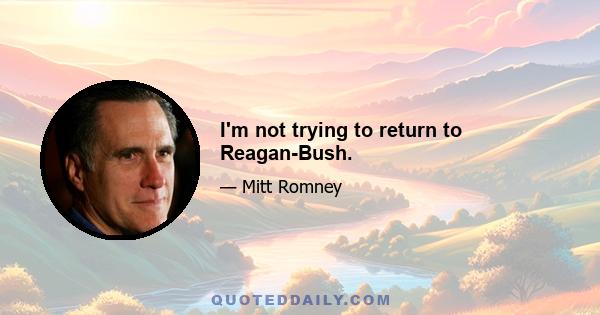 I'm not trying to return to Reagan-Bush.