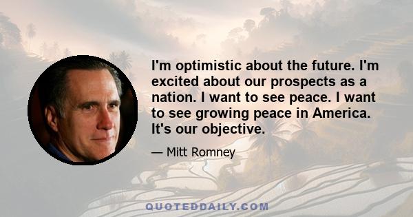 I'm optimistic about the future. I'm excited about our prospects as a nation. I want to see peace. I want to see growing peace in America. It's our objective.