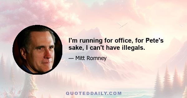 I'm running for office, for Pete's sake, I can't have illegals.