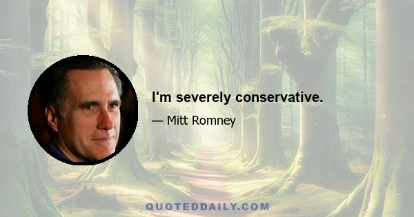 I'm severely conservative.