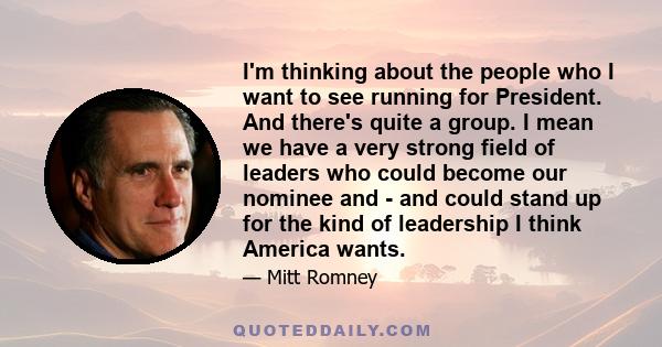 I'm thinking about the people who I want to see running for President. And there's quite a group. I mean we have a very strong field of leaders who could become our nominee and - and could stand up for the kind of