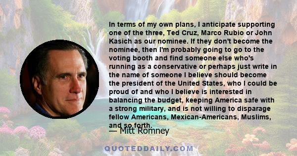 In terms of my own plans, I anticipate supporting one of the three, Ted Cruz, Marco Rubio or John Kasich as our nominee. If they don't become the nominee, then I'm probably going to go to the voting booth and find