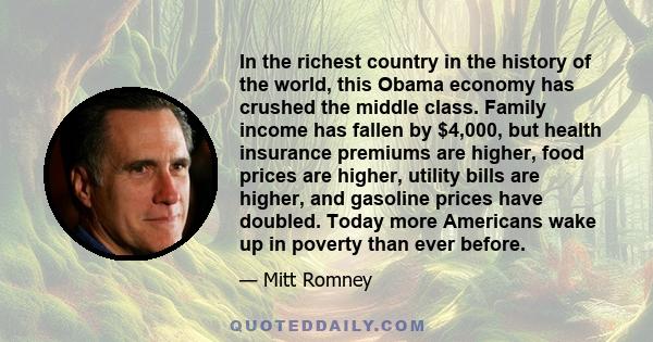 In the richest country in the history of the world, this Obama economy has crushed the middle class. Family income has fallen by $4,000, but health insurance premiums are higher, food prices are higher, utility bills