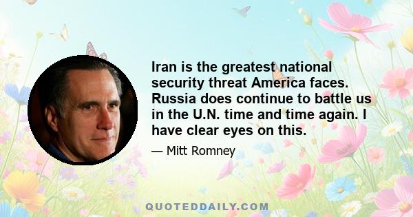 Iran is the greatest national security threat America faces. Russia does continue to battle us in the U.N. time and time again. I have clear eyes on this.