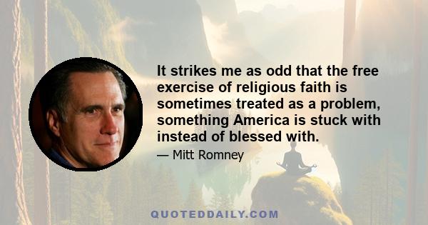 It strikes me as odd that the free exercise of religious faith is sometimes treated as a problem, something America is stuck with instead of blessed with.