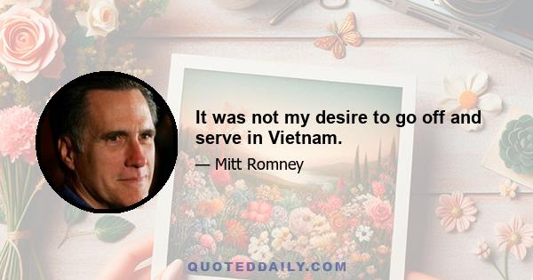 It was not my desire to go off and serve in Vietnam.