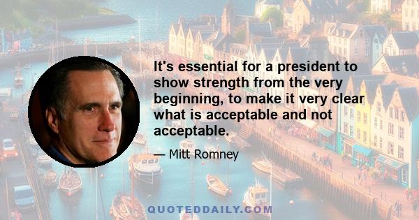 It's essential for a president to show strength from the very beginning, to make it very clear what is acceptable and not acceptable.