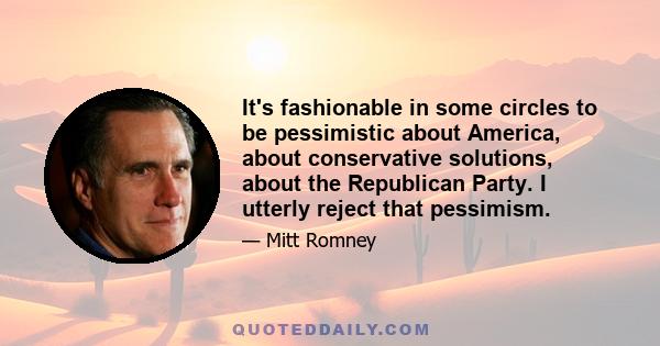 It's fashionable in some circles to be pessimistic about America, about conservative solutions, about the Republican Party. I utterly reject that pessimism.