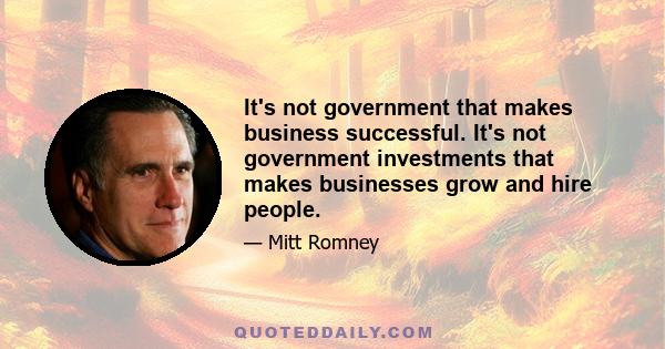 It's not government that makes business successful. It's not government investments that makes businesses grow and hire people.