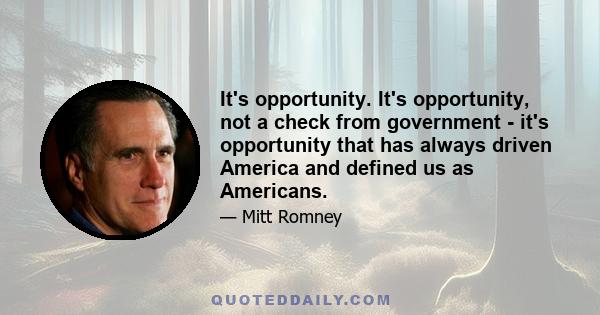 It's opportunity. It's opportunity, not a check from government - it's opportunity that has always driven America and defined us as Americans.