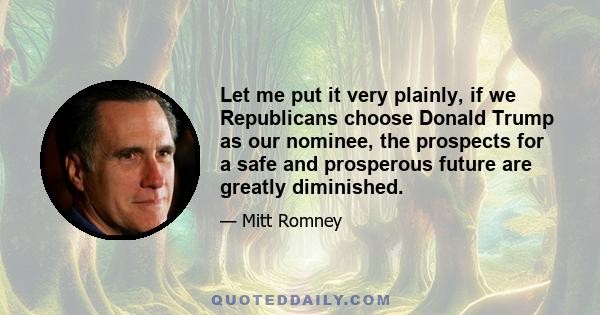 Let me put it very plainly, if we Republicans choose Donald Trump as our nominee, the prospects for a safe and prosperous future are greatly diminished.