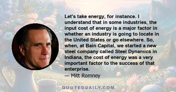 Let's take energy, for instance. I understand that in some industries, the input cost of energy is a major factor in whether an industry is going to locate in the United States or go elsewhere. So, when, at Bain