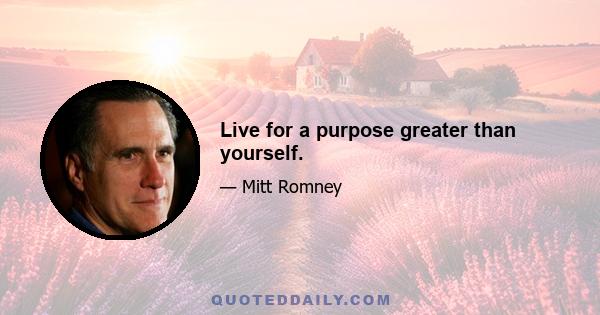 Live for a purpose greater than yourself.