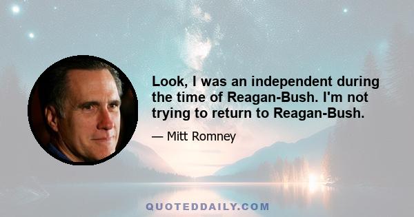 Look, I was an independent during the time of Reagan-Bush. I'm not trying to return to Reagan-Bush.